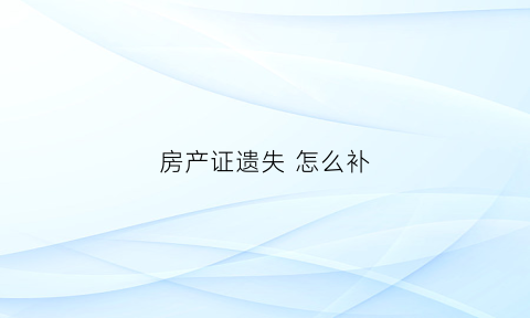 房产证遗失怎么补(房产证遗失怎么补)